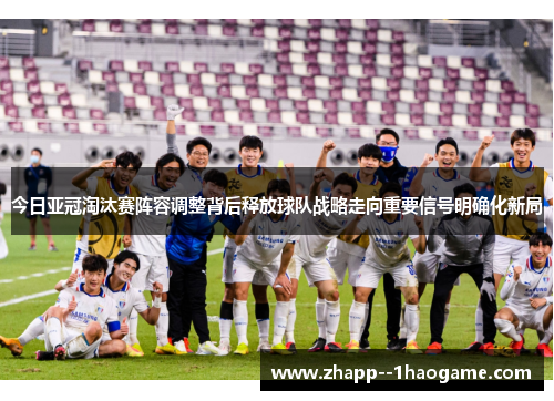 今日亚冠淘汰赛阵容调整背后释放球队战略走向重要信号明确化新局