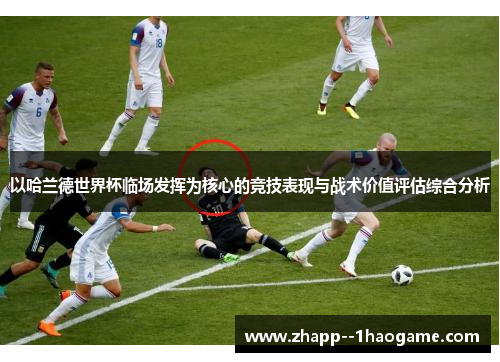 以哈兰德世界杯临场发挥为核心的竞技表现与战术价值评估综合分析