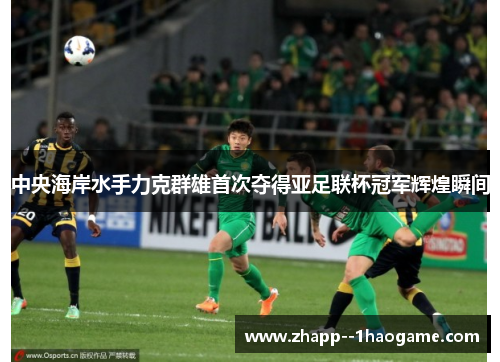 中央海岸水手力克群雄首次夺得亚足联杯冠军辉煌瞬间