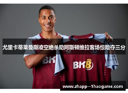 尤里卡蒂莱曼斯凌空绝杀助阿斯顿维拉客场惊险夺三分