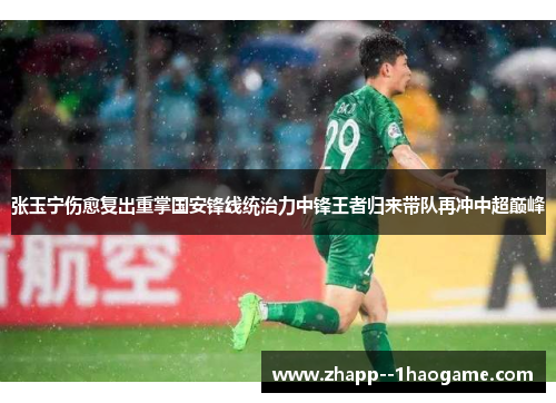 张玉宁伤愈复出重掌国安锋线统治力中锋王者归来带队再冲中超巅峰