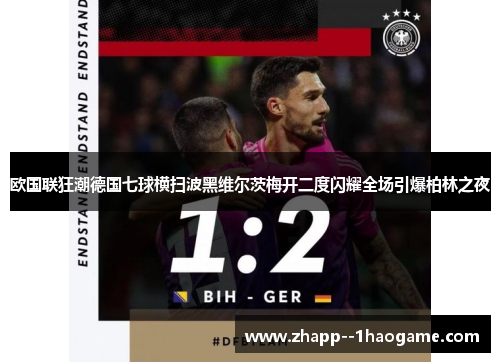 欧国联狂潮德国七球横扫波黑维尔茨梅开二度闪耀全场引爆柏林之夜