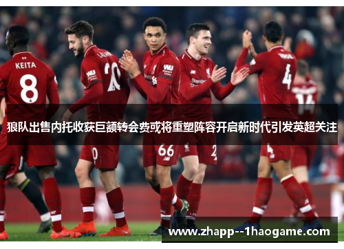 狼队出售内托收获巨额转会费或将重塑阵容开启新时代引发英超关注