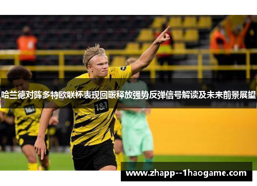 哈兰德对阵多特欧联杯表现回暖释放强势反弹信号解读及未来前景展望